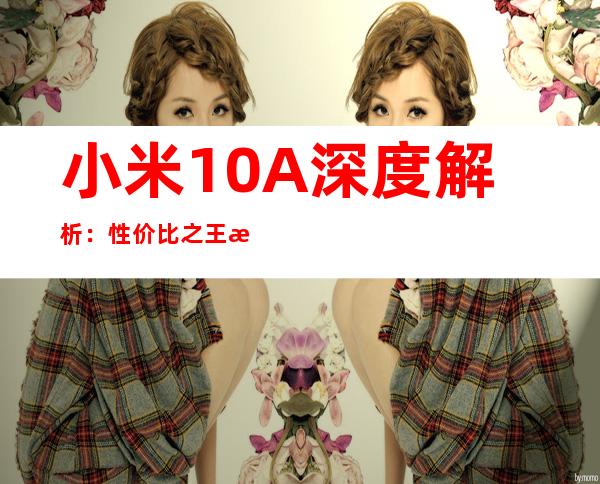 小米10A深度解析：性价比之王是否实至名归